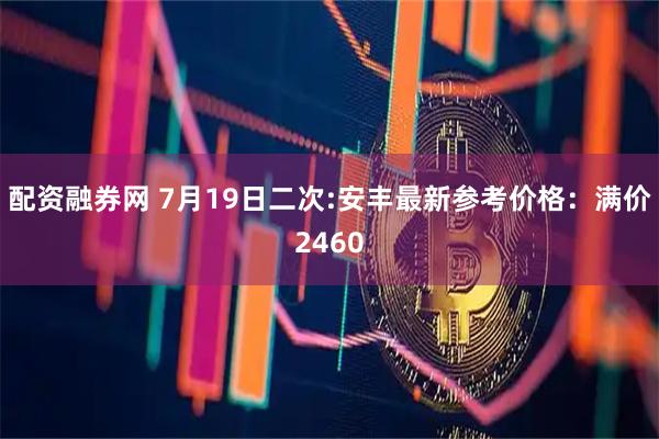 配资融券网 7月19日二次:安丰最新参考价格：满价2460