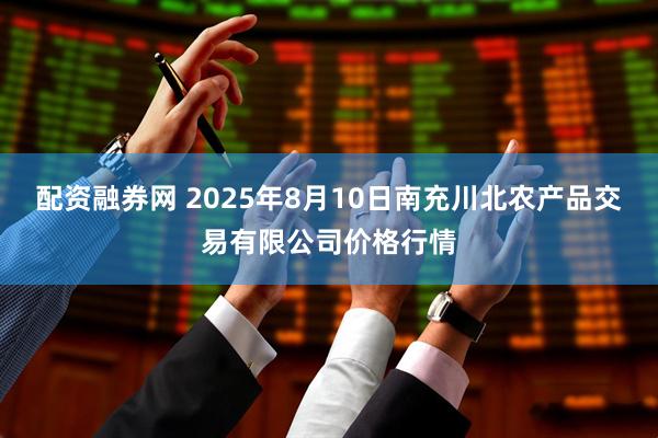 配资融券网 2025年8月10日南充川北农产品交易有限公司价格行情