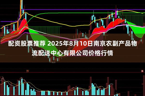 配资股票推荐 2025年8月10日南京农副产品物流配送中心有限公司价格行情