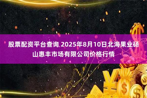 股票配资平台查询 2025年8月10日北海果业砀山惠丰市场有限公司价格行情