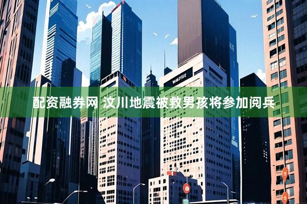 配资融券网 汶川地震被救男孩将参加阅兵