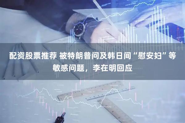 配资股票推荐 被特朗普问及韩日间“慰安妇”等敏感问题，李在明回应