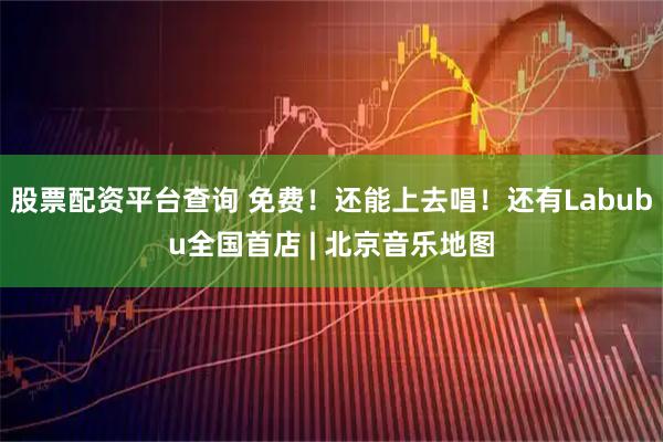 股票配资平台查询 免费！还能上去唱！还有Labubu全国首店 | 北京音乐地图
