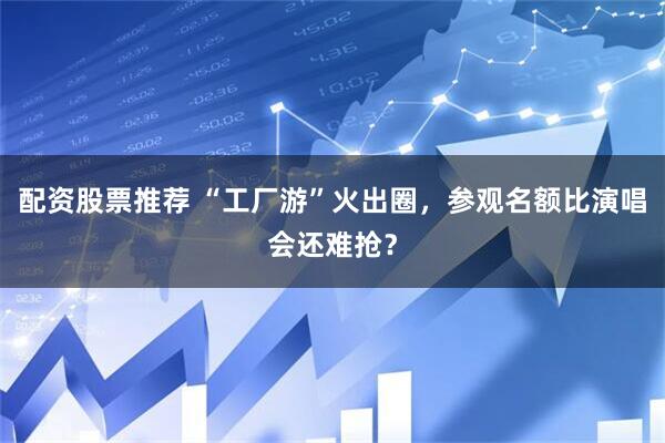 配资股票推荐 “工厂游”火出圈，参观名额比演唱会还难抢？