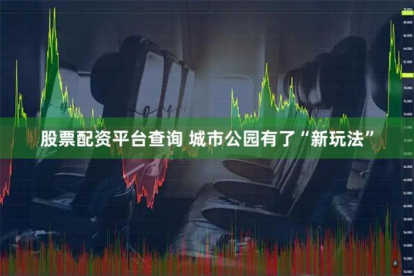 股票配资平台查询 城市公园有了“新玩法”