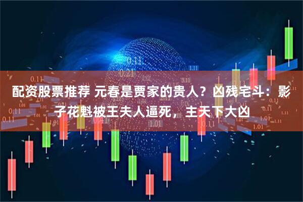 配资股票推荐 元春是贾家的贵人？凶残宅斗：影子花魁被王夫人逼死，主天下大凶