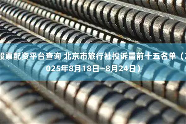 股票配资平台查询 北京市旅行社投诉量前十五名单（2025年8月18日—8月24日）