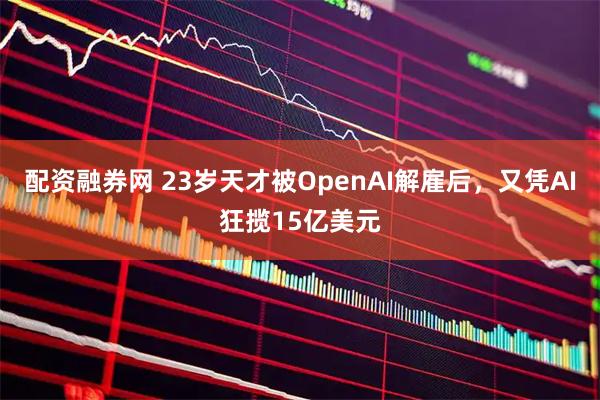 配资融券网 23岁天才被OpenAI解雇后，又凭AI狂揽15亿美元