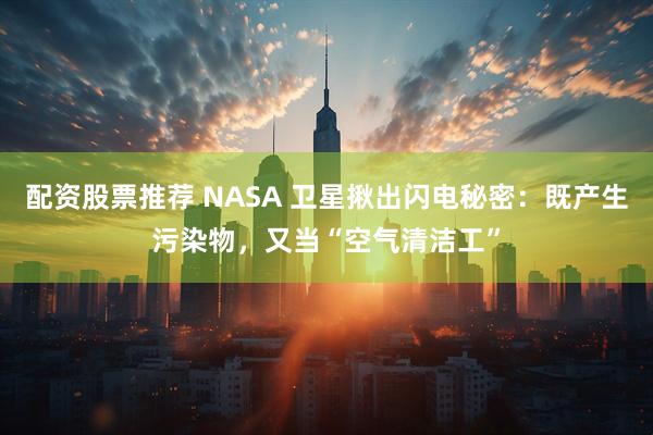 配资股票推荐 NASA 卫星揪出闪电秘密：既产生污染物，又当“空气清洁工”