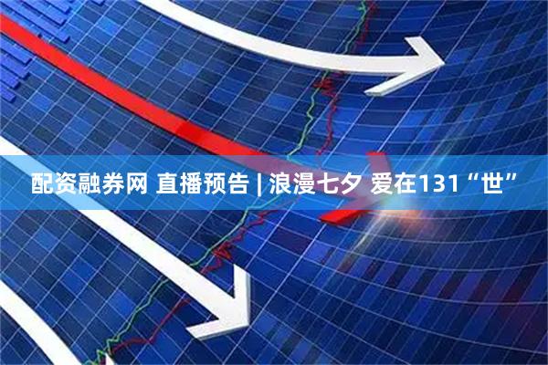 配资融券网 直播预告 | 浪漫七夕 爱在131“世”