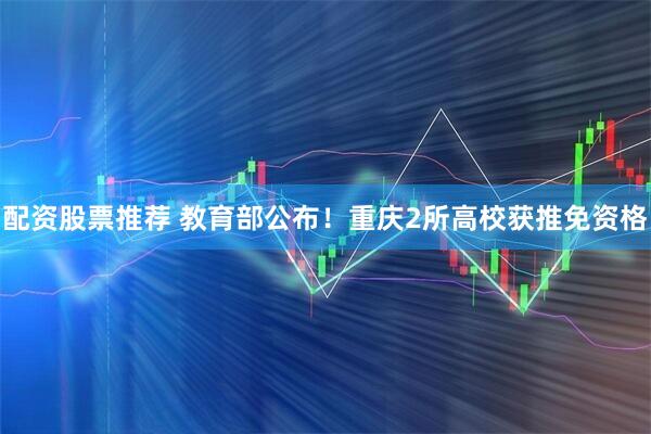 配资股票推荐 教育部公布！重庆2所高校获推免资格