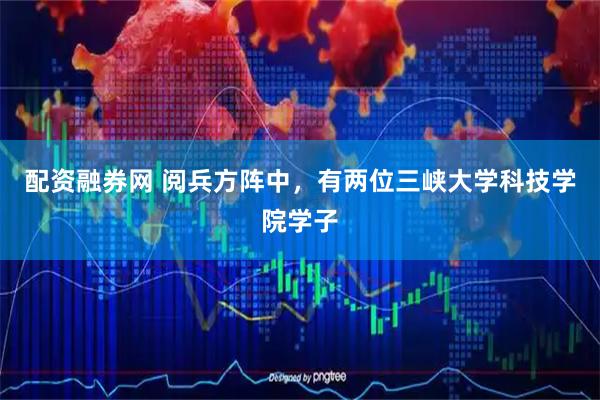 配资融券网 阅兵方阵中，有两位三峡大学科技学院学子