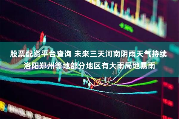 股票配资平台查询 未来三天河南阴雨天气持续 洛阳郑州等地部分地区有大雨局地暴雨