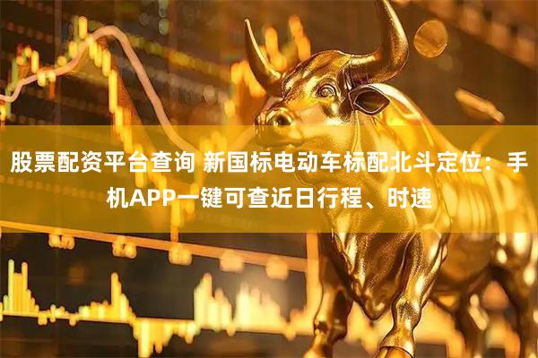股票配资平台查询 新国标电动车标配北斗定位：手机APP一键可查近日行程、时速
