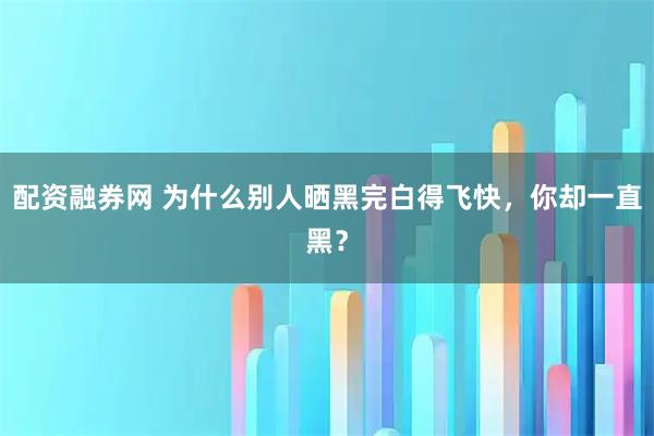 配资融券网 为什么别人晒黑完白得飞快，你却一直黑？