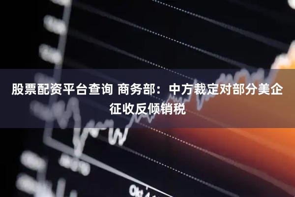 股票配资平台查询 商务部：中方裁定对部分美企征收反倾销税