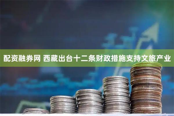 配资融券网 西藏出台十二条财政措施支持文旅产业