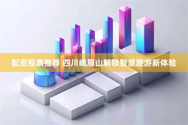 配资股票推荐 四川峨眉山解锁智慧旅游新体验
