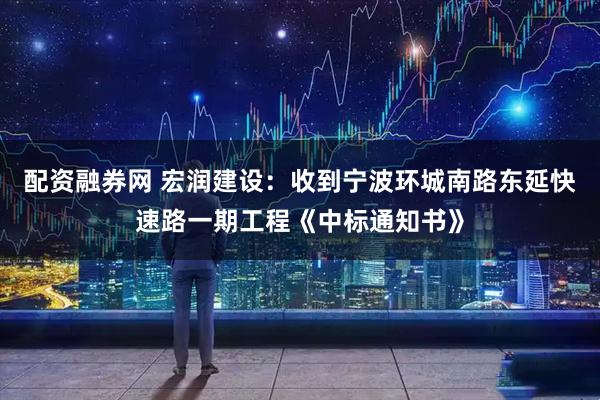 配资融券网 宏润建设：收到宁波环城南路东延快速路一期工程《中标通知书》