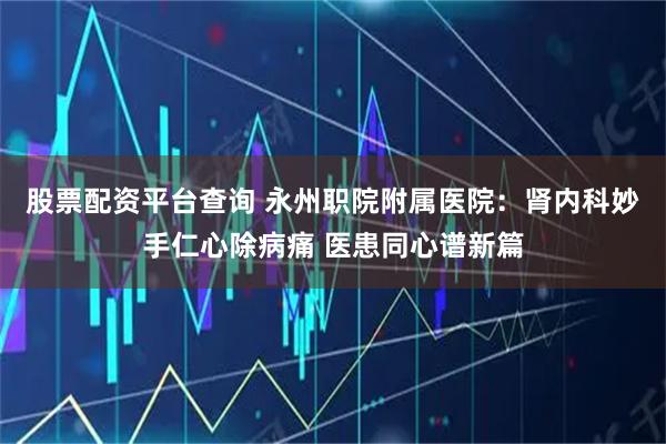 股票配资平台查询 永州职院附属医院：肾内科妙手仁心除病痛 医患同心谱新篇