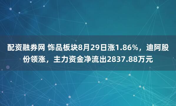 配资融券网 饰品板块8月29日涨1.86%，迪阿股份领涨，主力资金净流出2837.88万元