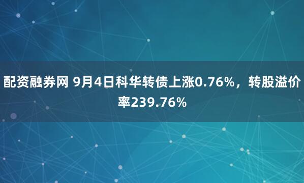 配资融券网 9月4日科华转债上涨0.76%，转股溢价率239.76%