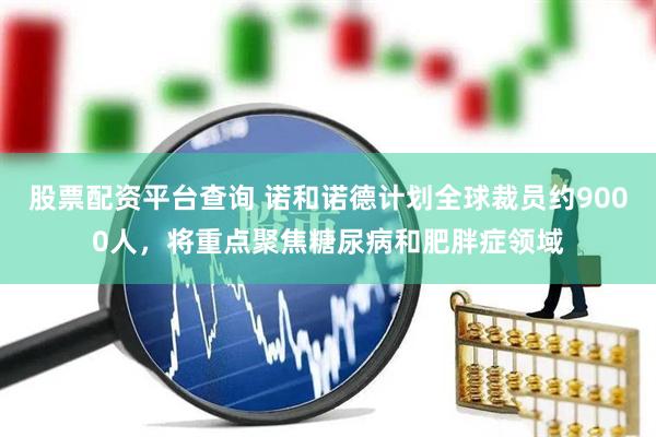 股票配资平台查询 诺和诺德计划全球裁员约9000人，将重点聚焦糖尿病和肥胖症领域