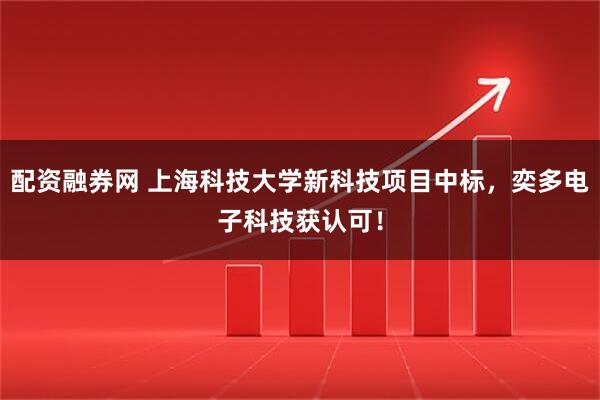 配资融券网 上海科技大学新科技项目中标，奕多电子科技获认可！