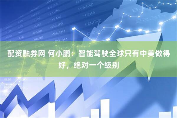 配资融券网 何小鹏：智能驾驶全球只有中美做得好，绝对一个级别