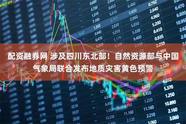 配资融券网 涉及四川东北部！自然资源部与中国气象局联合发布地质灾害黄色预警
