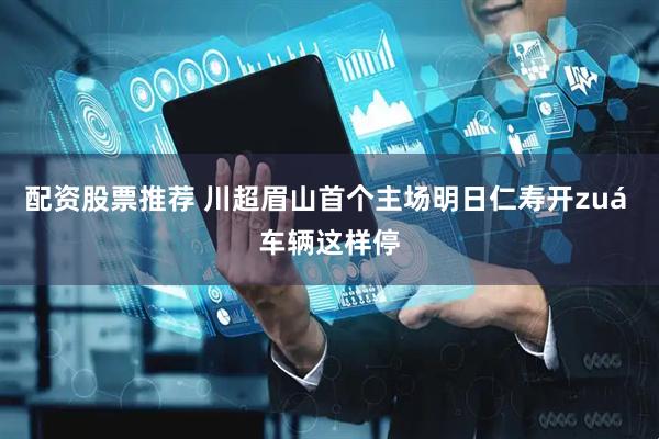 配资股票推荐 川超眉山首个主场明日仁寿开zuá 车辆这样停