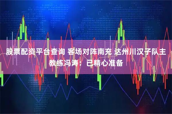 股票配资平台查询 客场对阵南充 达州川汉子队主教练冯涛：已精心准备